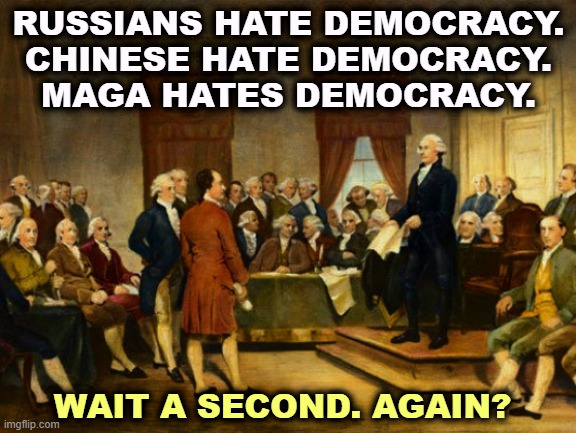 And again, please. | RUSSIANS HATE DEMOCRACY.
CHINESE HATE DEMOCRACY.
MAGA HATES DEMOCRACY. WAIT A SECOND. AGAIN? | image tagged in the founding fathers,constitution,democracy,russia,china,maga | made w/ Imgflip meme maker