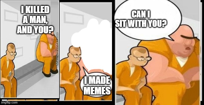 I killed a man, and you? | I KILLED A MAN, AND YOU? CAN I SIT WITH YOU? I MADE MEMES | image tagged in i killed a man and you | made w/ Imgflip meme maker