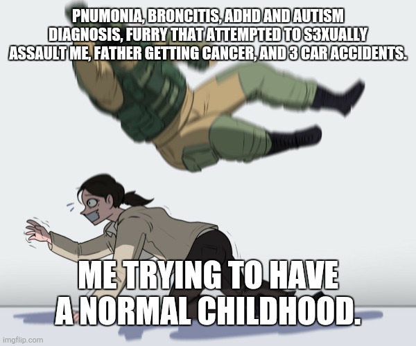 all in the same year too! | PNUMONIA, BRONCITIS, ADHD AND AUTISM DIAGNOSIS, FURRY THAT ATTEMPTED TO S3XUALLY ASSAULT ME, FATHER GETTING CANCER, AND 3 CAR ACCIDENTS. ME TRYING TO HAVE A NORMAL CHILDHOOD. | image tagged in rainbow six - fuze the hostage,childhood ruined | made w/ Imgflip meme maker