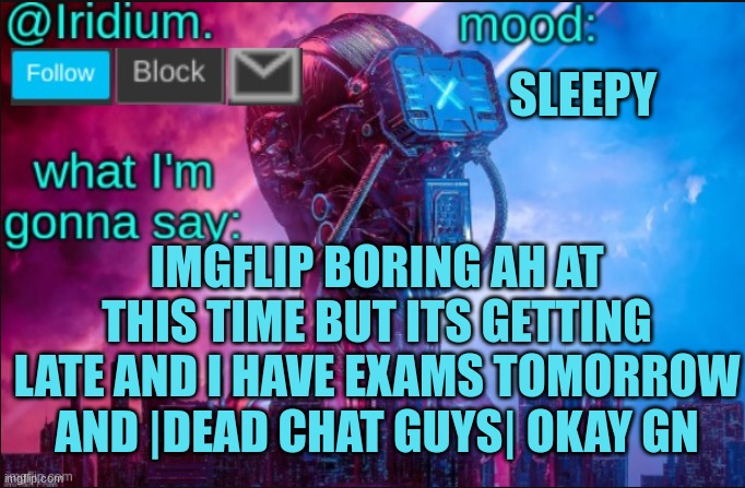iridium announcement temp | SLEEPY; IMGFLIP BORING AH AT THIS TIME BUT ITS GETTING LATE AND I HAVE EXAMS TOMORROW AND |DEAD CHAT GUYS| OKAY GN | image tagged in iridium announcement temp v2 v1 made by jpspinosaurus | made w/ Imgflip meme maker