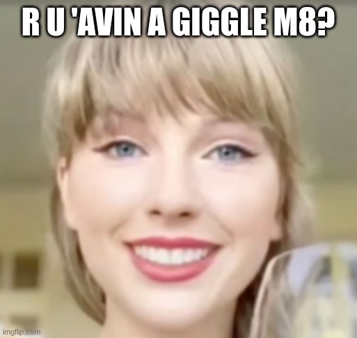 Some Random Taylor Meme I Made | R U 'AVIN A GIGGLE M8? | image tagged in taylor swift funny smile,taylor swift,random,funny,creepy | made w/ Imgflip meme maker