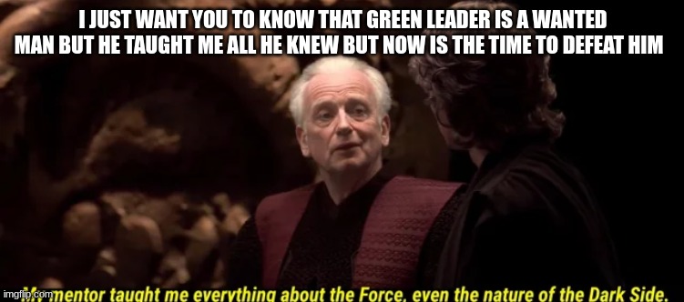 chancellor palpatine | I JUST WANT YOU TO KNOW THAT GREEN LEADER IS A WANTED MAN BUT HE TAUGHT ME ALL HE KNEW BUT NOW IS THE TIME TO DEFEAT HIM | image tagged in chancellor palpatine | made w/ Imgflip meme maker