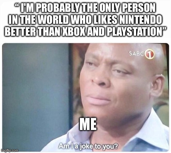 Am I a joke to you | “ I'M PROBABLY THE ONLY PERSON IN THE WORLD WHO LIKES NINTENDO BETTER THAN XBOX AND PLAYSTATION”; ME | image tagged in am i a joke to you | made w/ Imgflip meme maker
