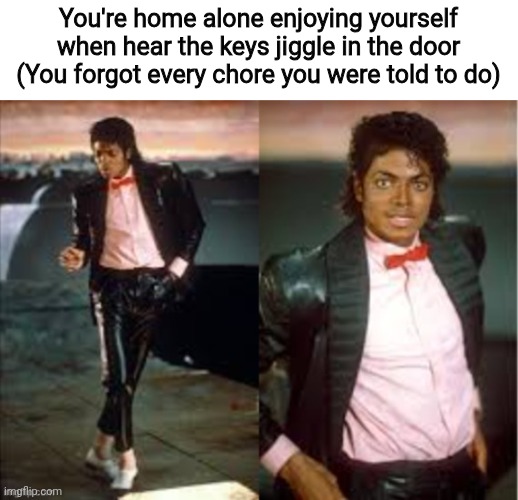 when you're X  then X happens | You're home alone enjoying yourself when hear the keys jiggle in the door (You forgot every chore you were told to do) | image tagged in when you're x then x happens | made w/ Imgflip meme maker