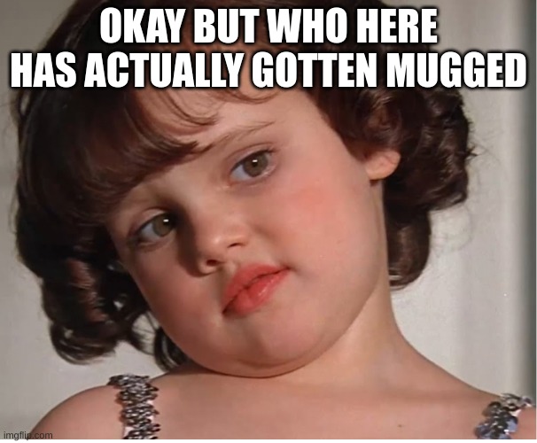 Darla | OKAY BUT WHO HERE HAS ACTUALLY GOTTEN MUGGED | image tagged in darla | made w/ Imgflip meme maker