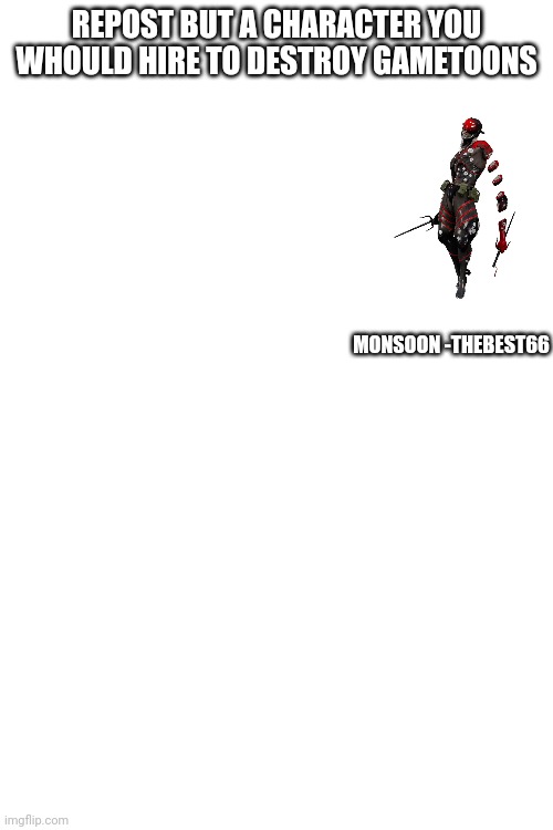 REPOST BUT A CHARACTER YOU WHOULD HIRE TO DESTROY GAMETOONS; MONSOON -THEBEST66 | image tagged in blank white template | made w/ Imgflip meme maker