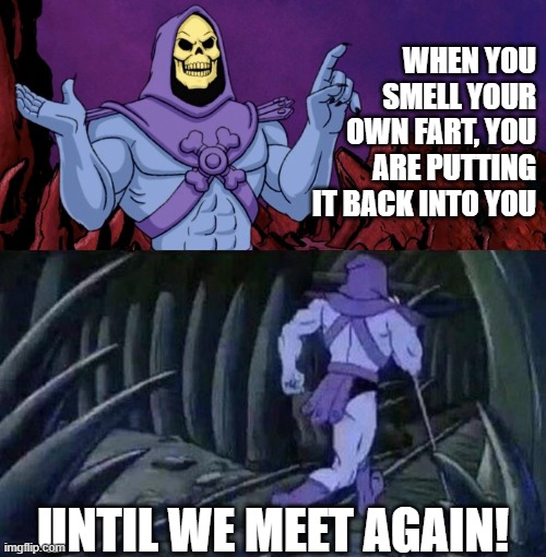 When you smell your own fart. | WHEN YOU SMELL YOUR OWN FART, YOU ARE PUTTING IT BACK INTO YOU; UNTIL WE MEET AGAIN! | image tagged in he man skeleton advices | made w/ Imgflip meme maker