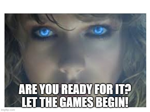 .....Ready for it? | ARE YOU READY FOR IT?
LET THE GAMES BEGIN! | image tagged in taylor swift | made w/ Imgflip meme maker
