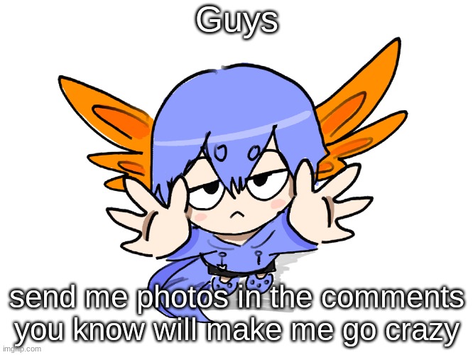 I think you all know what I like by now... | Guys; send me photos in the comments you know will make me go crazy | image tagged in ichigo i want up | made w/ Imgflip meme maker