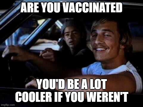 dazed and unvaxxed | ARE YOU VACCINATED; YOU'D BE A LOT COOLER IF YOU WEREN'T | image tagged in dazed and confused | made w/ Imgflip meme maker