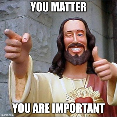 Let's try wholesome for a change | YOU MATTER; YOU ARE IMPORTANT | image tagged in memes,buddy christ,wholesome | made w/ Imgflip meme maker