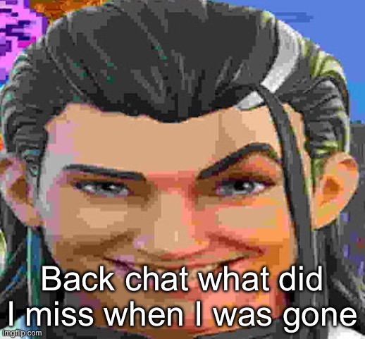 :( | Back chat what did I miss when I was gone | made w/ Imgflip meme maker