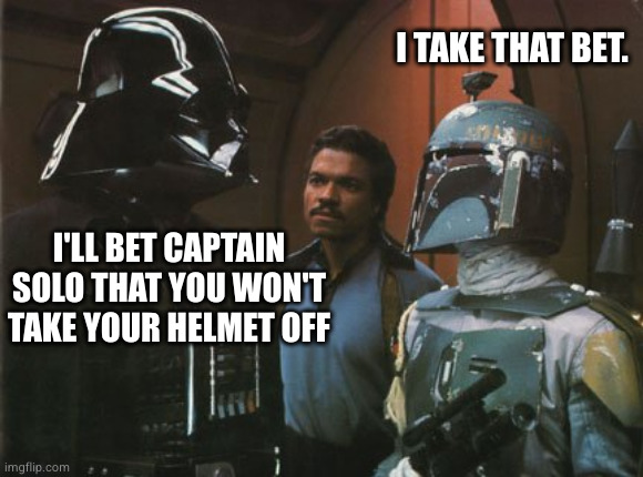 Cloud City - gamblers den. | I TAKE THAT BET. I'LL BET CAPTAIN SOLO THAT YOU WON'T TAKE YOUR HELMET OFF | image tagged in star wars darth vader altering the deal,boba fett,gambling | made w/ Imgflip meme maker