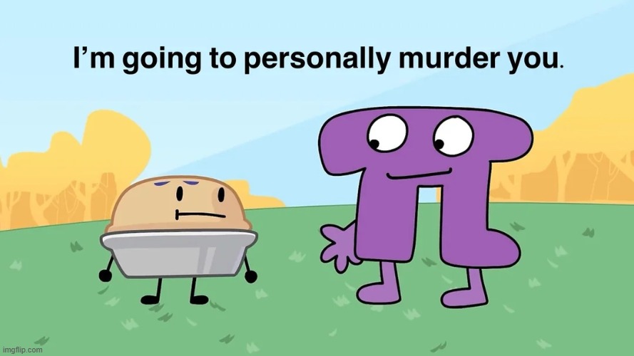 no context | image tagged in im going to personally murder you,shitpost,bfdi,object shows | made w/ Imgflip meme maker