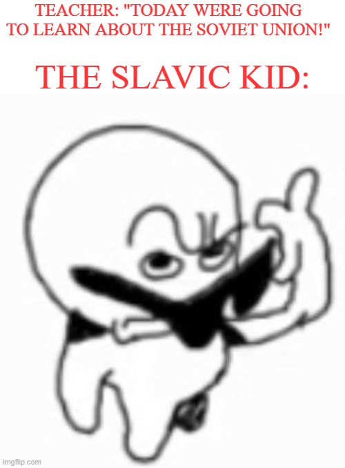He remembers his country's dark past... | TEACHER: "TODAY WERE GOING TO LEARN ABOUT THE SOVIET UNION!"; THE SLAVIC KID: | image tagged in i beg thine pardon,communism,soviet union,russia,slavic,kid | made w/ Imgflip meme maker