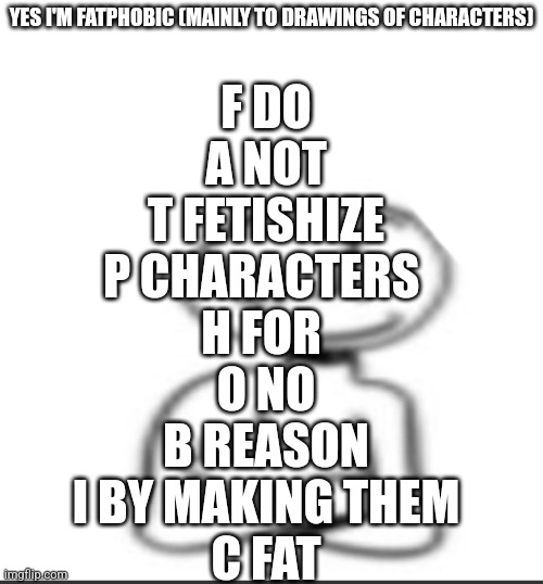 Nuh uh | YES I'M FATPHOBIC (MAINLY TO DRAWINGS OF CHARACTERS); F DO
A NOT
T FETISHIZE
P CHARACTERS 
H FOR 
O NO
B REASON
I BY MAKING THEM
C FAT | image tagged in nuh uh | made w/ Imgflip meme maker