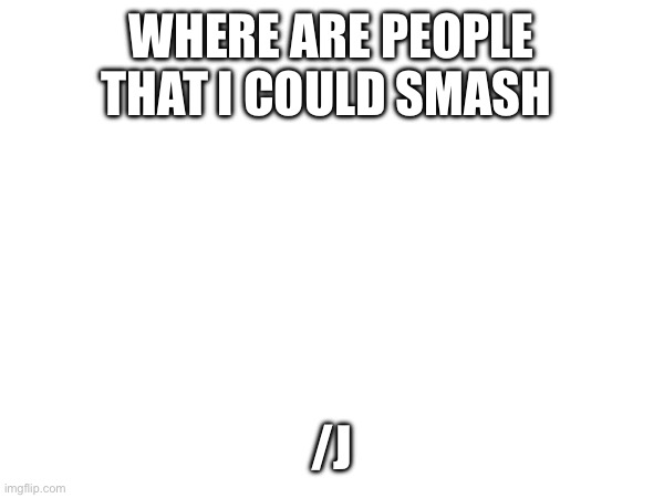 WHERE ARE PEOPLE THAT I COULD SMASH; /J | made w/ Imgflip meme maker