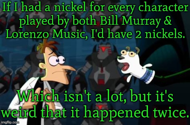 Garfield & Dr. Peter Venkman. | If I had a nickel for every character
played by both Bill Murray &
Lorenzo Music, I'd have 2 nickels. Which isn't a lot, but it's weird that it happened twice. | image tagged in doofenschmirtz nickel,ghostbusters,tv series,movies | made w/ Imgflip meme maker