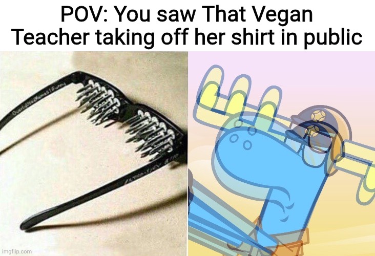 It was in a video made by Tash Peterson (aka V-gan Booty) | POV: You saw That Vegan Teacher taking off her shirt in public | image tagged in unsee glasses htf,memes,that vegan teacher,disgusting,cringe | made w/ Imgflip meme maker
