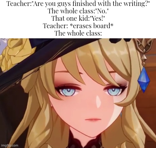 Oh man... | Teacher:"Are you guys finished with the writing?"
The whole class:"No."
That one kid:"Yes!"
Teacher: *erases board*
The whole class: | image tagged in memes,funny,kid,board,class | made w/ Imgflip meme maker