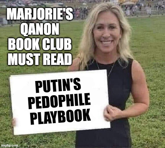 marjorie taylor greene better with pizza | MARJORIE'S QANON BOOK CLUB MUST READ; PUTIN'S
PEDOPHILE
PLAYBOOK | image tagged in marjorie taylor greene,putin cheers,pedophile,pedo,it's a conspiracy,conspiracy theory | made w/ Imgflip meme maker