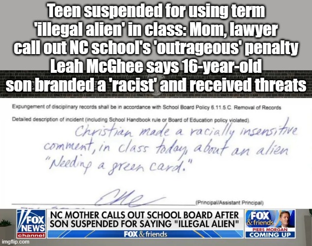 Being in a country illegaly is factual not racist. | Teen suspended for using term 'illegal alien' in class: Mom, lawyer call out NC school's 'outrageous' penalty
Leah McGhee says 16-year-old son branded a 'racist' and received threats | image tagged in democrats,not racist | made w/ Imgflip meme maker