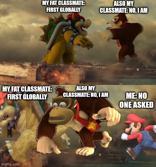 Nobody: my classmates arguing who is first to finish taking notes: | MY FAT CLASSMATE: FIRST GLOBALLY; ALSO MY CLASSMATE: NO, I AM; ALSO MY CLASSMATE: NO, I AM; MY FAT CLASSMATE: FIRST GLOBALLY; ME: NO ONE ASKED | image tagged in bowser donkey kong mario | made w/ Imgflip meme maker