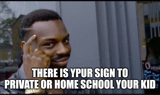 Thinking Black Man | THERE IS YPUR SIGN TO PRIVATE OR HOME SCHOOL YOUR KID | image tagged in thinking black man | made w/ Imgflip meme maker