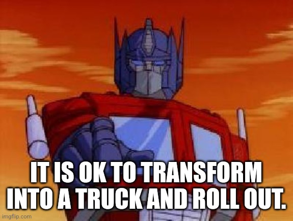 optimus prime | IT IS OK TO TRANSFORM INTO A TRUCK AND ROLL OUT. | image tagged in optimus prime | made w/ Imgflip meme maker