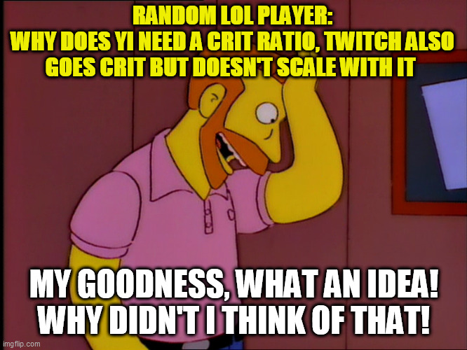 hank scorpio | RANDOM LOL PLAYER:
WHY DOES YI NEED A CRIT RATIO, TWITCH ALSO GOES CRIT BUT DOESN'T SCALE WITH IT; MY GOODNESS, WHAT AN IDEA! WHY DIDN'T I THINK OF THAT! | image tagged in hank scorpio | made w/ Imgflip meme maker