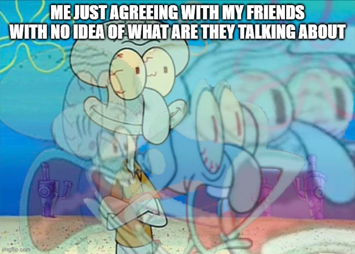 YES IM BACK BABY!!!! | ME JUST AGREEING WITH MY FRIENDS WITH NO IDEA OF WHAT ARE THEY TALKING ABOUT | image tagged in im back,squidward,scream,agree,cool | made w/ Imgflip meme maker