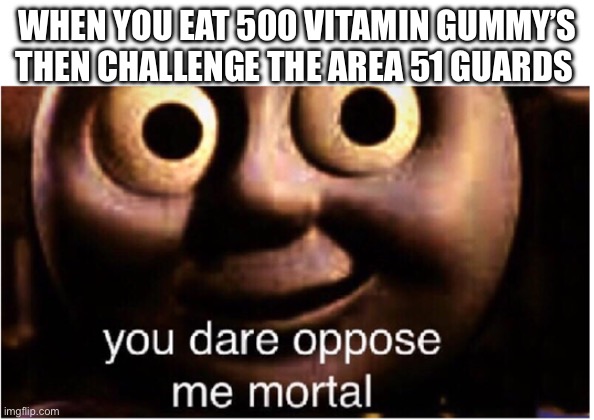 you dare oppose me mortal | WHEN YOU EAT 500 VITAMIN GUMMY’S THEN CHALLENGE THE AREA 51 GUARDS | image tagged in you dare oppose me mortal | made w/ Imgflip meme maker