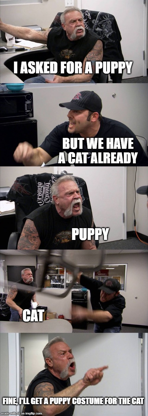 American Chopper Argument Meme | I ASKED FOR A PUPPY; BUT WE HAVE A CAT ALREADY; PUPPY; CAT; FINE, I'LL GET A PUPPY COSTUME FOR THE CAT | image tagged in memes,american chopper argument | made w/ Imgflip meme maker