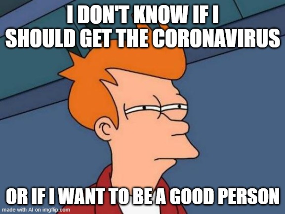Futurama Fry | I DON'T KNOW IF I SHOULD GET THE CORONAVIRUS; OR IF I WANT TO BE A GOOD PERSON | image tagged in memes,futurama fry | made w/ Imgflip meme maker