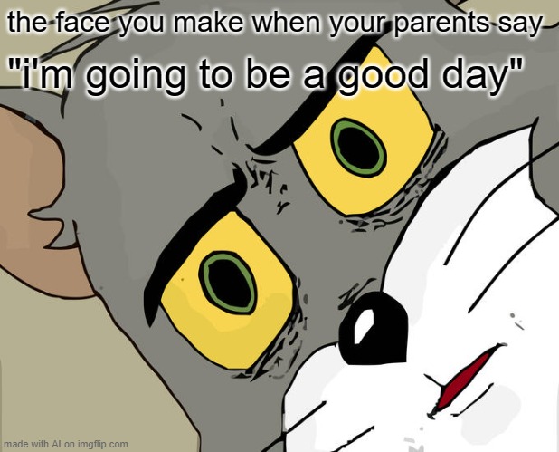 Unsettled Tom | the face you make when your parents say; "i'm going to be a good day" | image tagged in memes,unsettled tom | made w/ Imgflip meme maker