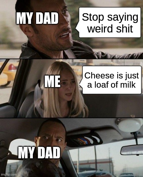 The Rock Driving | Stop saying weird shit; MY DAD; Cheese is just a loaf of milk; ME; MY DAD | image tagged in memes,the rock driving | made w/ Imgflip meme maker