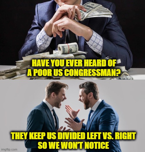 Where did all that money come from? | HAVE YOU EVER HEARD OF
A POOR US CONGRESSMAN? THEY KEEP US DIVIDED LEFT VS. RIGHT
SO WE WON’T NOTICE | made w/ Imgflip meme maker