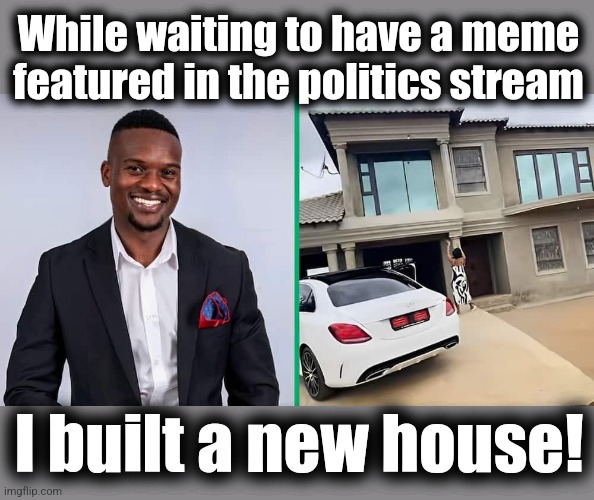 While waiting to have a meme featured in the politics stream; I built a new house! | image tagged in memes,politics stream,imgflip | made w/ Imgflip meme maker