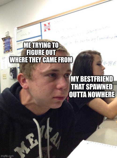 Hold fart | ME TRYING TO FIGURE OUT WHERE THEY CAME FROM; MY BESTFRIEND THAT SPAWNED OUTTA NOWHERE | image tagged in hold fart | made w/ Imgflip meme maker