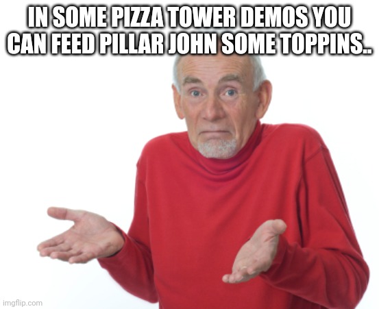 What the heck | IN SOME PIZZA TOWER DEMOS YOU CAN FEED PILLAR JOHN SOME TOPPINS.. | image tagged in guess i'll die | made w/ Imgflip meme maker