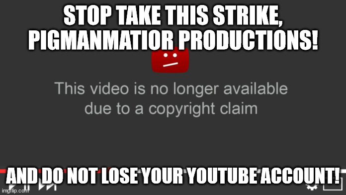 PigmanMatior Productions take this strike! | STOP TAKE THIS STRIKE, PIGMANMATIOR PRODUCTIONS! AND DO NOT LOSE YOUR YOUTUBE ACCOUNT! | image tagged in youtube copyright claim | made w/ Imgflip meme maker