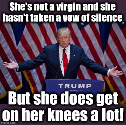 Donald Trump | She's not a virgin and she hasn't taken a vow of silence But she does get on her knees a lot! | image tagged in donald trump | made w/ Imgflip meme maker