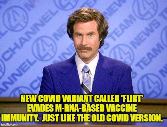 So ultimately COVIDiots pumped harmful and experimental mRNA vaccines into their bodies . . . for nothing. | NEW COVID VARIANT CALLED 'FLIRT' EVADES M-RNA-BASED VACCINE IMMUNITY.  JUST LIKE THE OLD COVID VERSION. | image tagged in anchorman news update | made w/ Imgflip meme maker