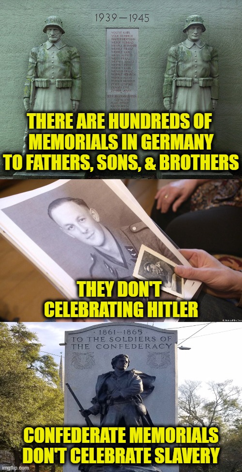 Heritage & History | THERE ARE HUNDREDS OF 
MEMORIALS IN GERMANY
TO FATHERS, SONS, & BROTHERS; THEY DON'T 
CELEBRATING HITLER; CONFEDERATE MEMORIALS
DON'T CELEBRATE SLAVERY | image tagged in confederate | made w/ Imgflip meme maker