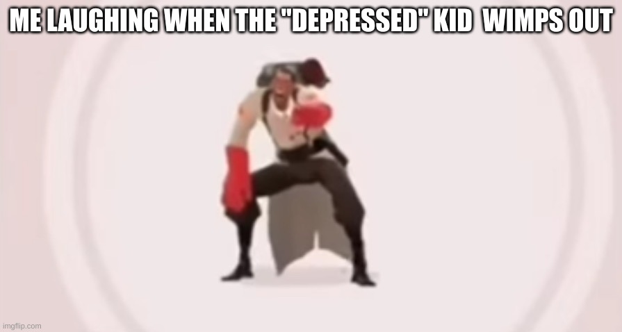 low quality medic laughing | ME LAUGHING WHEN THE "DEPRESSED" KID  WIMPS OUT | image tagged in low quality medic laughing | made w/ Imgflip meme maker