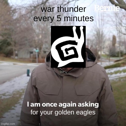 Bernie I Am Once Again Asking For Your Support | war thunder every 5 minutes; for your golden eagles | image tagged in memes,bernie i am once again asking for your support | made w/ Imgflip meme maker