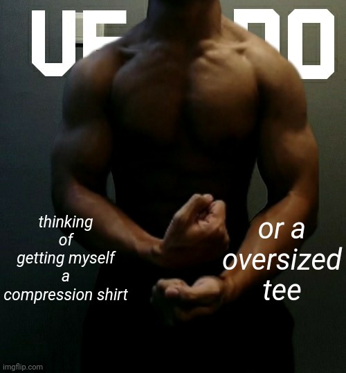 veno (Akifhaziq) temp | thinking of getting myself a compression shirt; or a oversized tee | image tagged in veno akifhaziq temp | made w/ Imgflip meme maker