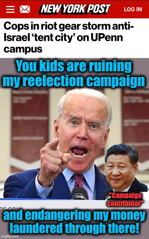 Don't mess with the Penn Biden Center! | You kids are ruining my reelection campaign; "Campaign
contributor"; and endangering my money
laundered through there! | image tagged in joe biden no malarkey,memes,penn biden center,china,corruption,antisemitism | made w/ Imgflip meme maker