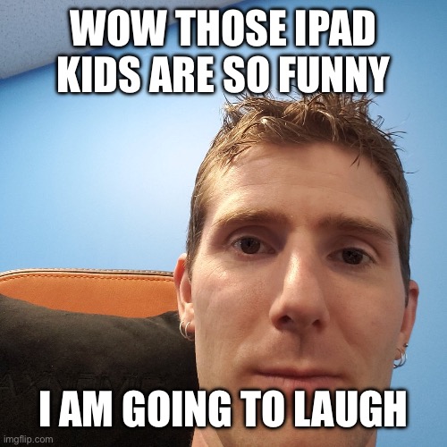 Linus Tech Tips | WOW THOSE IPAD KIDS ARE SO FUNNY; I AM GOING TO LAUGH | image tagged in linus tech tips | made w/ Imgflip meme maker