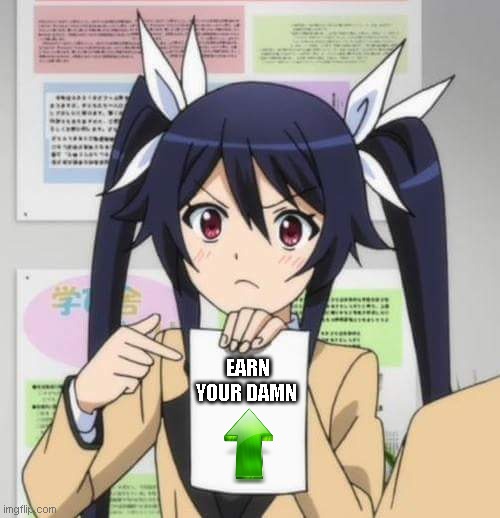 I know you like trolling but this one hint really makes this place better for everyone. Peace. | EARN YOUR DAMN | image tagged in girl anime | made w/ Imgflip meme maker